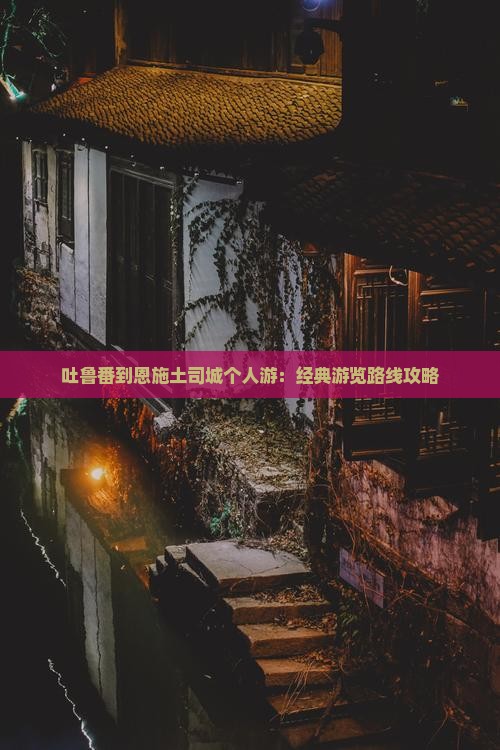 吐鲁番到恩施土司城个人游：经典游览路线攻略