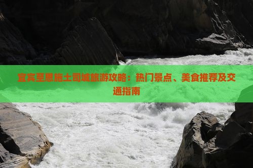 宜宾至恩施土司城旅游攻略：热门景点、美食推荐及交通指南