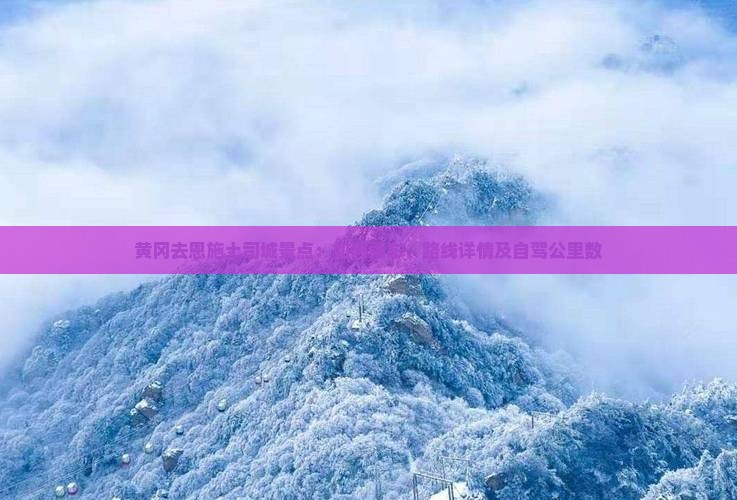 黄冈去恩施土司城景点：如何乘车、路线详情及自驾公里数