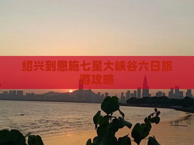 绍兴到恩施七星大峡谷六日旅游攻略