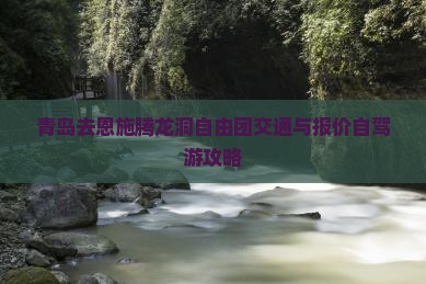 青岛去恩施腾龙洞自由团交通与报价自驾游攻略