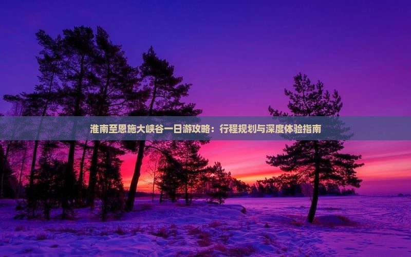 淮南至恩施大峡谷一日游攻略：行程规划与深度体验指南