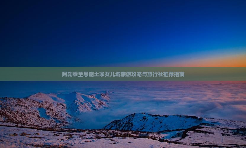 阿勒泰至恩施土家女儿城旅游攻略与旅行社推荐指南