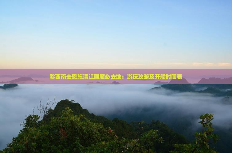 黔西南去恩施清江画廊必去地：游玩攻略及开船时间表
