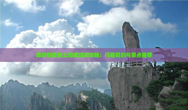 廊坊到恩施土司城旅游攻略：行程规划与景点推荐