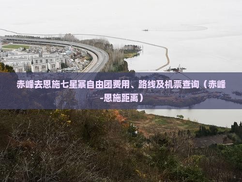 赤峰去恩施七星寨自由团费用、路线及机票查询（赤峰-恩施距离）