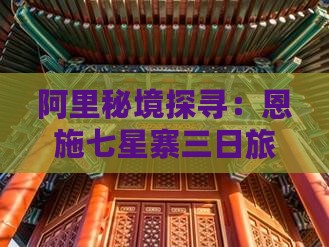 阿里秘境探寻：恩施七星寨三日旅游攻略