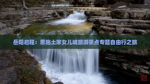 岳阳启程：恩施土家女儿城旅游景点专题自由行之旅