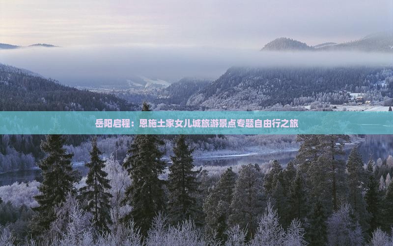 岳阳启程：恩施土家女儿城旅游景点专题自由行之旅