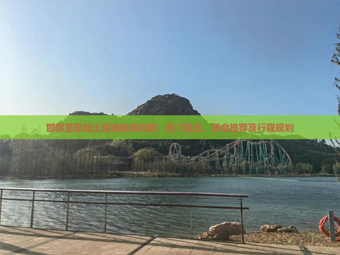 邯郸至恩施土司城旅游攻略：热门景点、美食推荐及行程规划