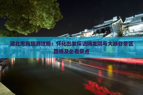湖北恩施旅游攻略：怀化出发探访腾龙洞与大峡谷景区路线及必看景点