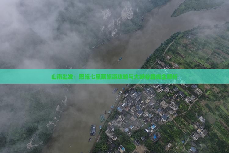 山南出发：恩施七星寨旅游攻略与大峡谷路线全解析