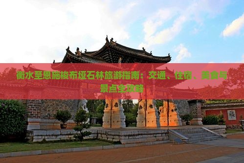 衡水至恩施梭布垭石林旅游指南：交通、住宿、美食与景点全攻略