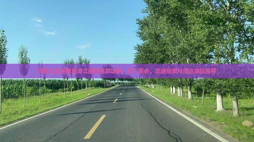 萍乡出发至恩施清江画廊旅游攻略：热门景点、交通指南与周边游玩推荐