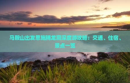 马鞍山出发恩施腾龙洞深度游攻略：交通、住宿、景点一览