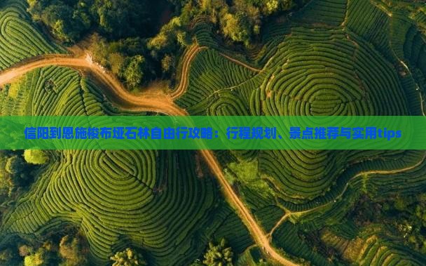 信阳到恩施梭布垭石林自由行攻略：行程规划、景点推荐与实用tips
