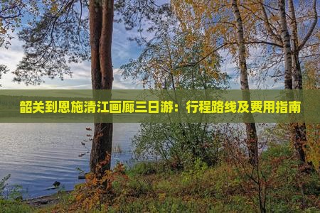 韶关到恩施清江画廊三日游：行程路线及费用指南