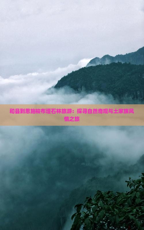 和县到恩施梭布垭石林旅游：探寻自然奇观与土家族风情之旅