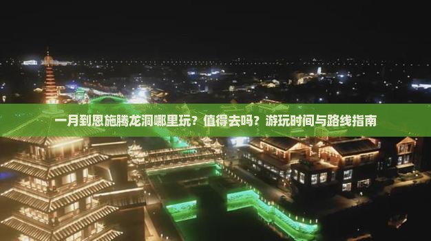 一月到恩施腾龙洞哪里玩？值得去吗？游玩时间与路线指南