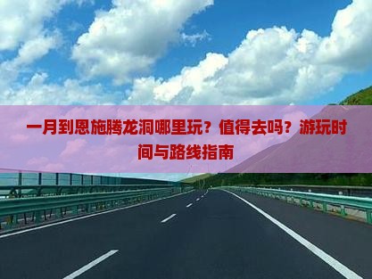 一月到恩施腾龙洞哪里玩？值得去吗？游玩时间与路线指南