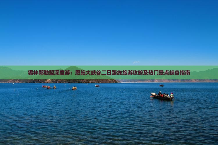 锡林郭勒盟深度游：恩施大峡谷二日路线旅游攻略及热门景点峡谷指南
