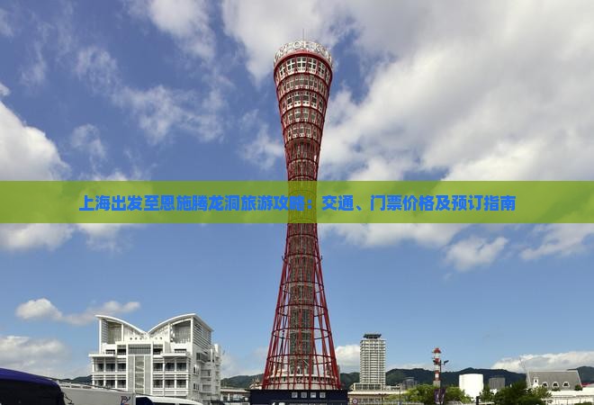 上海出发至恩施腾龙洞旅游攻略：交通、门票价格及预订指南