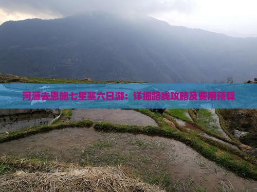 河源去恩施七星寨六日游：详细路线攻略及费用预算
