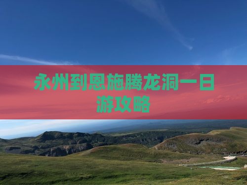 永州到恩施腾龙洞一日游攻略