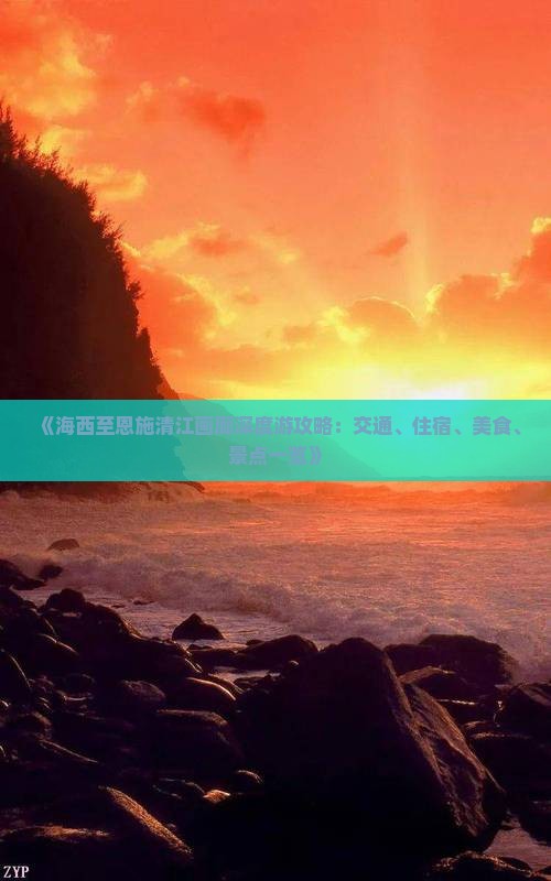《海西至恩施清江画廊深度游攻略：交通、住宿、美食、景点一览》