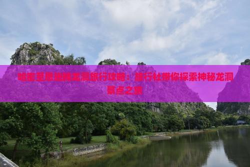 哈密至恩施腾龙洞旅行攻略:旅行社带你探索神秘龙洞景点之旅 哈密至恩施腾龙洞旅行攻略:旅行社带你探索神秘龙洞景点之旅