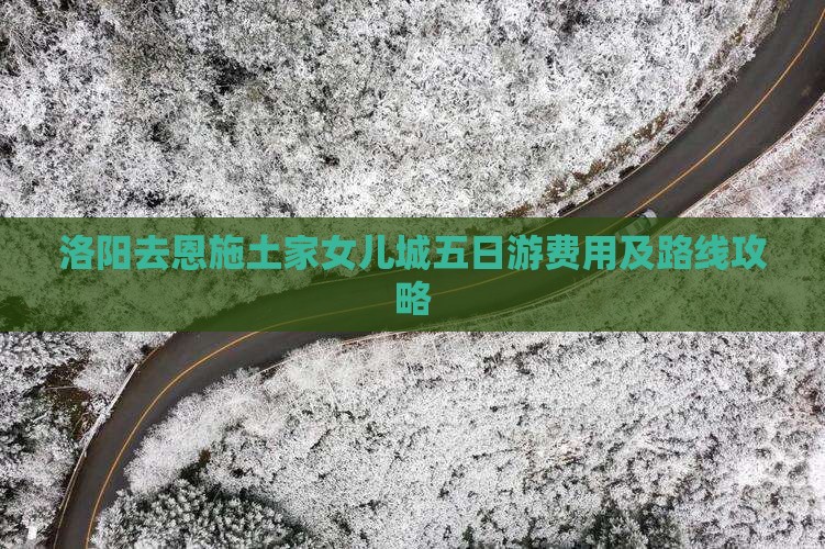 洛阳去恩施土家女儿城五日游费用及路线攻略 洛阳去恩施土家女儿城五日游费用及路线攻略