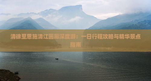 清徐至恩施清江画廊深度游：一日行程攻略与精华景点指南