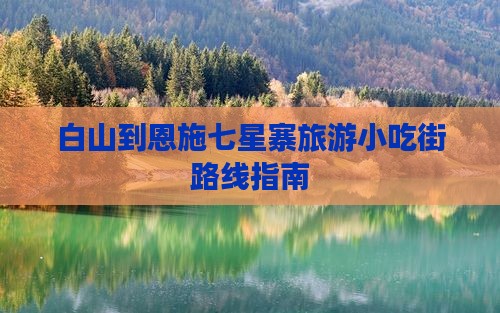 白山到恩施七星寨旅游小吃街路线指南