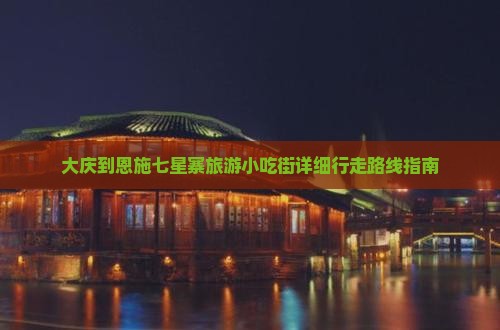大庆到恩施七星寨旅游小吃街详细行走路线指南