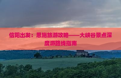信阳出发：恩施旅游攻略——大峡谷景点深度游路线指南