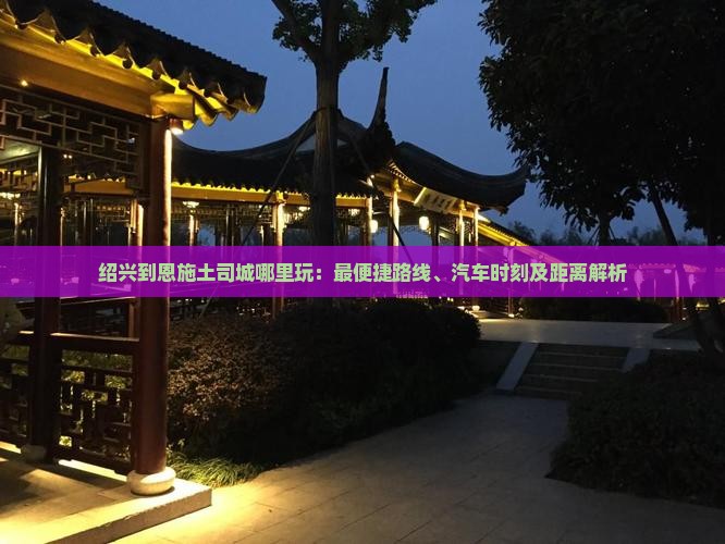 绍兴到恩施土司城哪里玩：最便捷路线、汽车时刻及距离解析