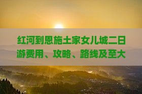 红河到恩施土家女儿城二日游费用、攻略、路线及至大峡谷交通指南