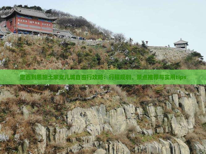 定西到恩施土家女儿城自由行攻略：行程规划、景点推荐与实用tips