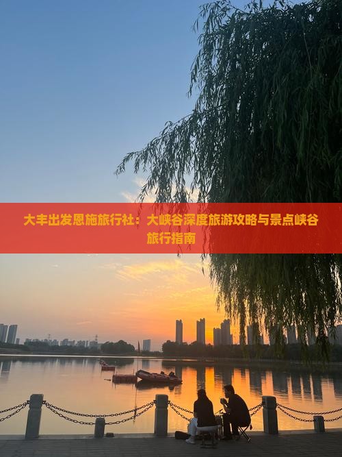 大丰出发恩施旅行社：大峡谷深度旅游攻略与景点峡谷旅行指南