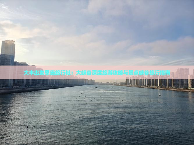 大丰出发恩施旅行社：大峡谷深度旅游攻略与景点峡谷旅行指南