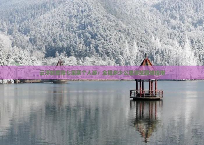 云浮到恩施七星寨个人游：全程多少公里游览路线指南