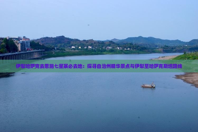 伊犁哈萨克去恩施七星寨必去地：探寻自治州精华景点与伊犁至哈萨克斯坦路线