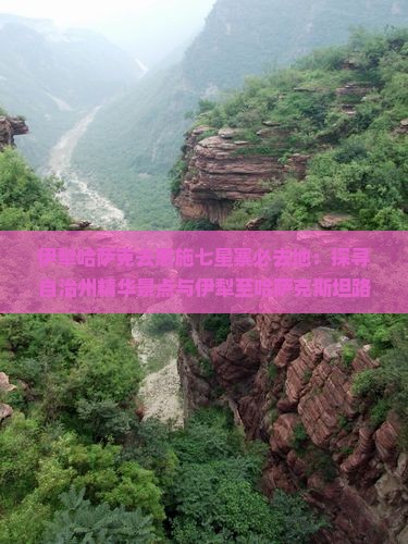 伊犁哈萨克去恩施七星寨必去地：探寻自治州精华景点与伊犁至哈萨克斯坦路线