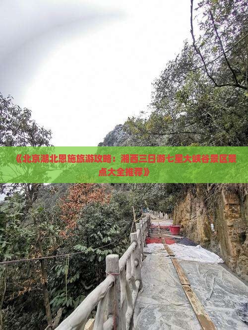 《北京湖北恩施旅游攻略：湘西三日游七星大峡谷景区景点大全推荐》