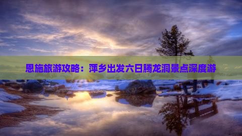 恩施旅游攻略：萍乡出发六日腾龙洞景点深度游