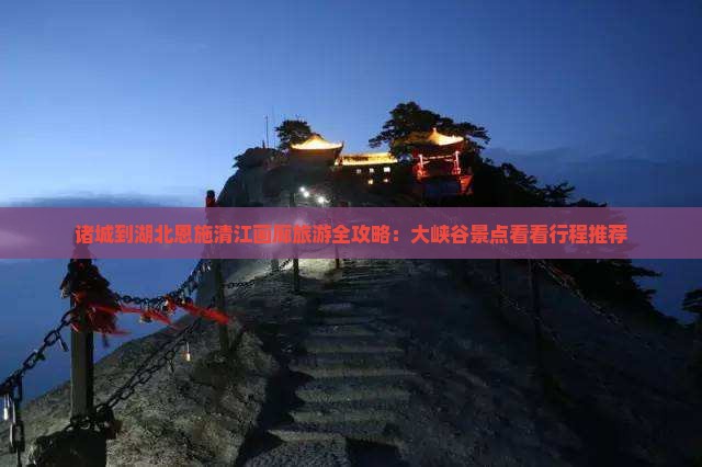 诸城到湖北恩施清江画廊旅游全攻略：大峡谷景点看看行程推荐