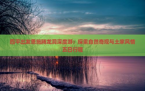 四平出发恩施腾龙洞深度游：探索自然奇观与土家风情五日行程