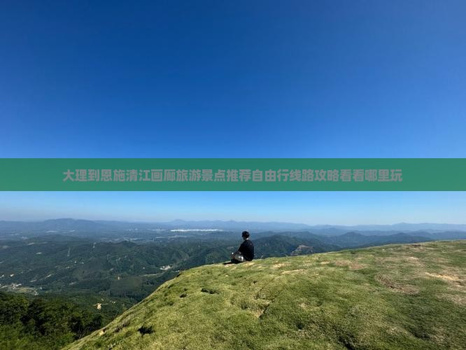 大理到恩施清江画廊旅游景点推荐自由行线路攻略看看哪里玩