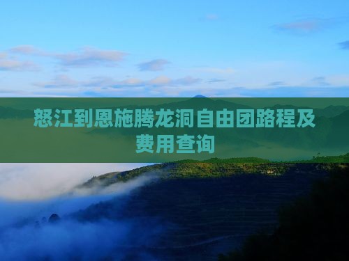 怒江到恩施腾龙洞自由团路程及费用查询
