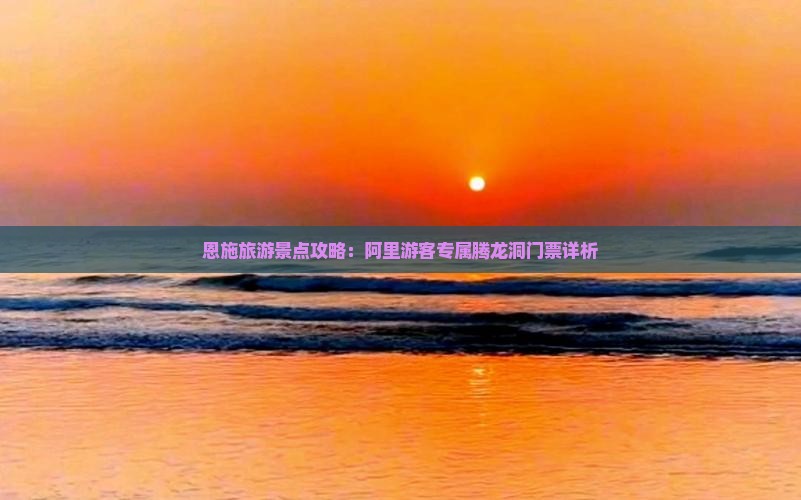 恩施旅游景点攻略：阿里游客专属腾龙洞门票详析